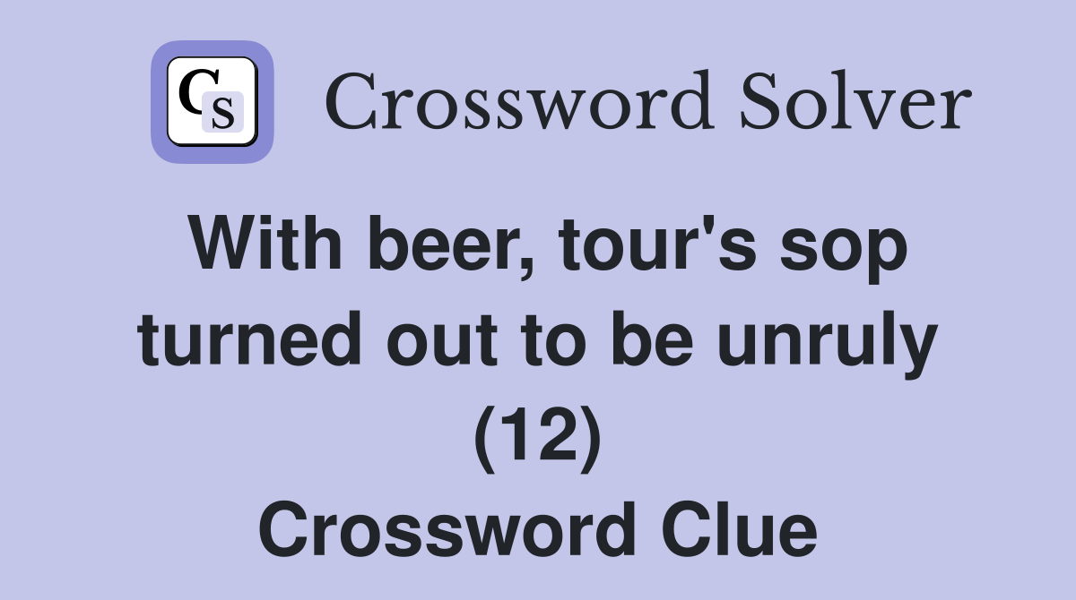 With beer, tour's sop turned out to be unruly (12) Crossword Clue